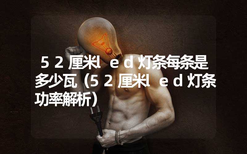 52厘米led灯条每条是多少瓦（52厘米led灯条功率解析）