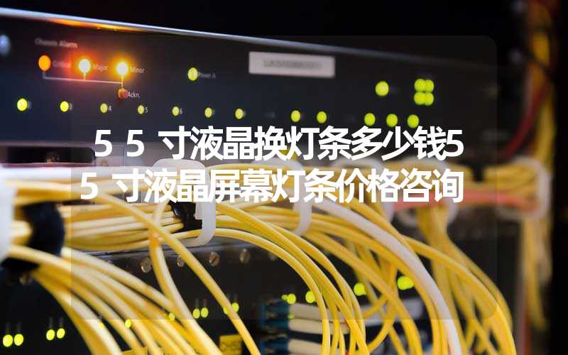 55寸液晶换灯条多少钱55寸液晶屏幕灯条价格咨询