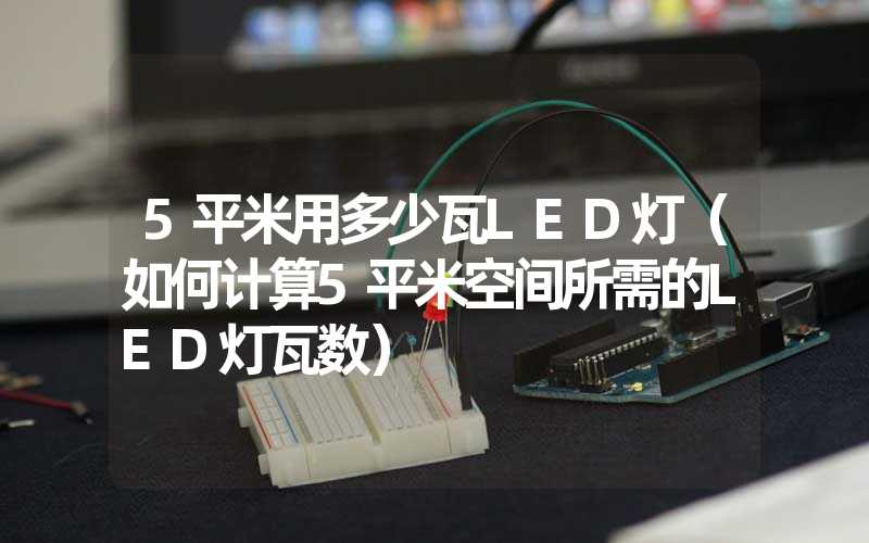 5平米用多少瓦LED灯（如何计算5平米空间所需的LED灯瓦数）