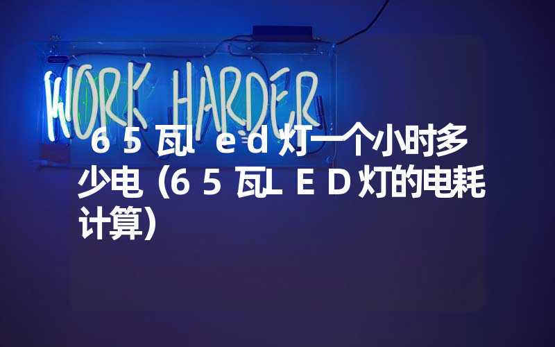 65瓦led灯一个小时多少电（65瓦LED灯的电耗计算）