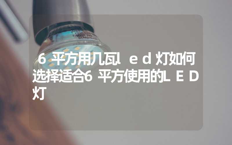 6平方用几瓦led灯如何选择适合6平方使用的LED灯