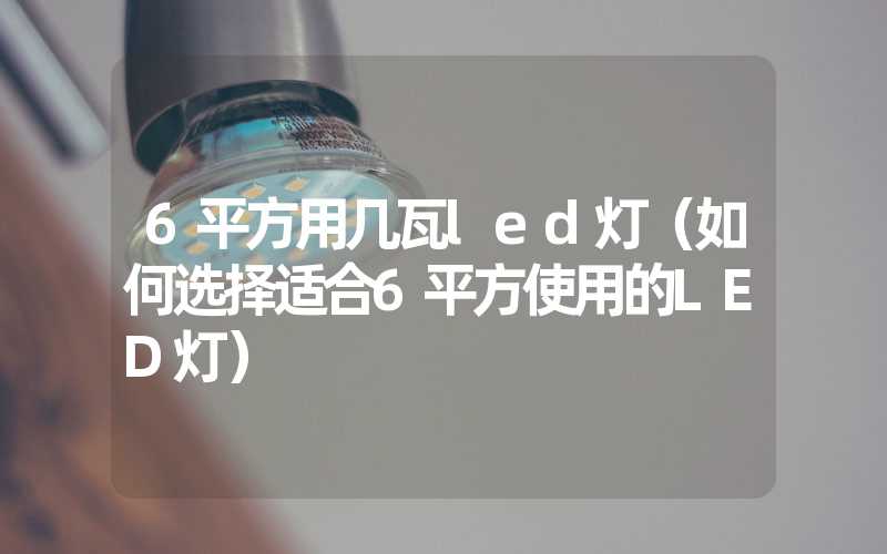 6平方用几瓦led灯（如何选择适合6平方使用的LED灯）
