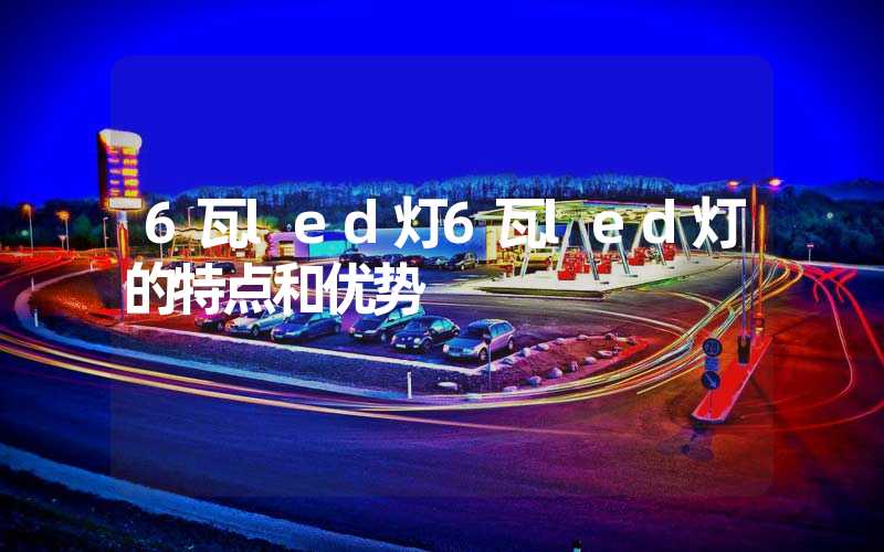 6瓦led灯6瓦led灯的特点和优势