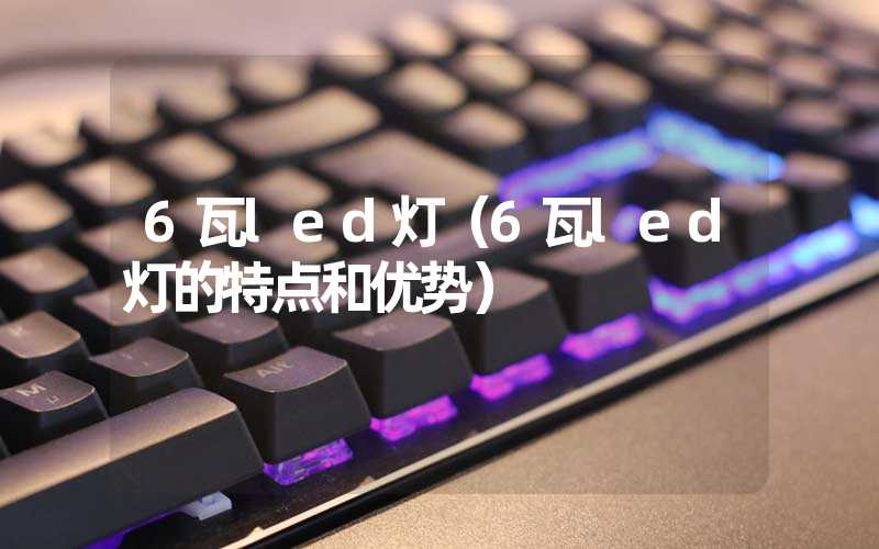 6瓦led灯（6瓦led灯的特点和优势）