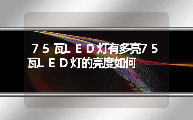 75瓦LED灯有多亮75瓦LED灯的亮度如何