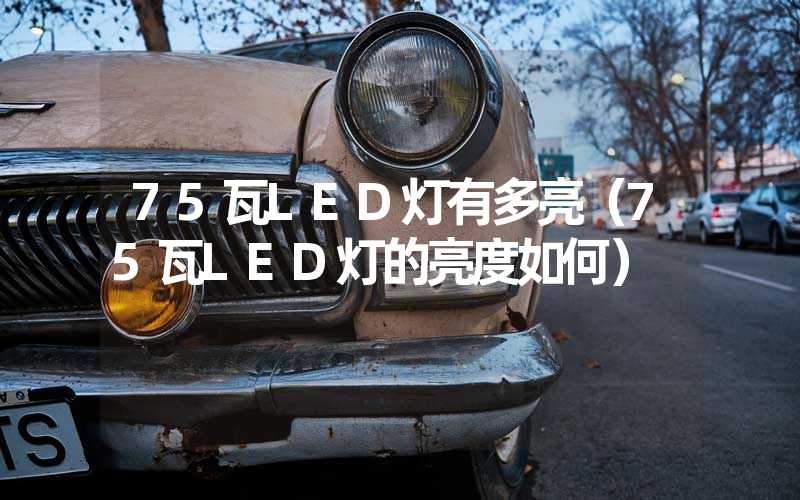 75瓦LED灯有多亮（75瓦LED灯的亮度如何）