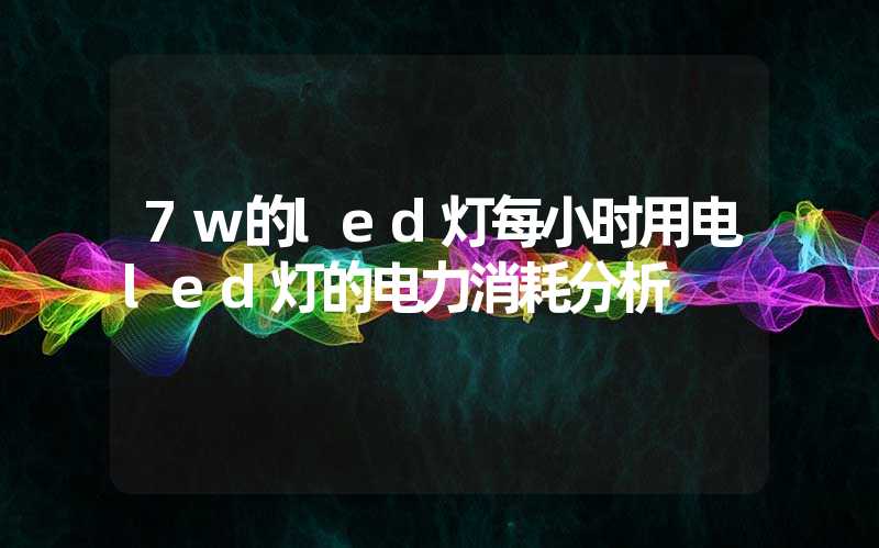 7w的led灯每小时用电led灯的电力消耗分析