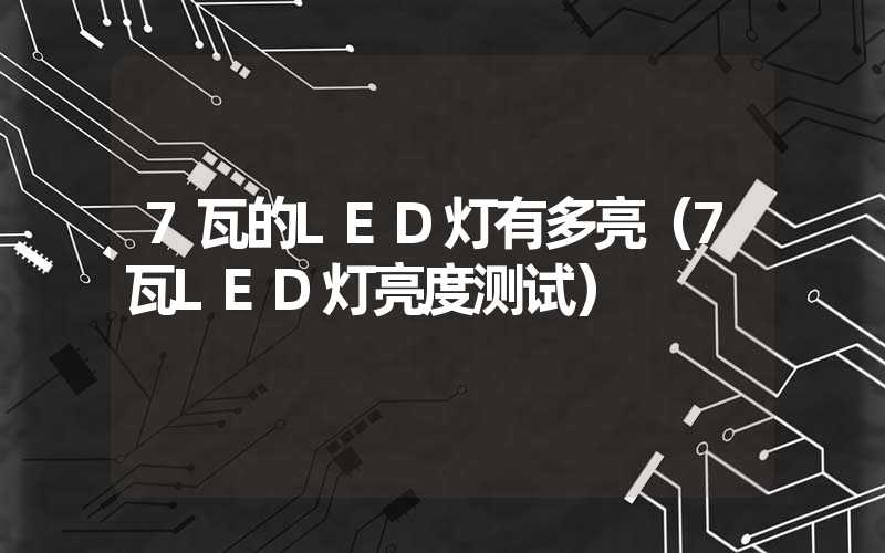 7瓦的LED灯有多亮（7瓦LED灯亮度测试）