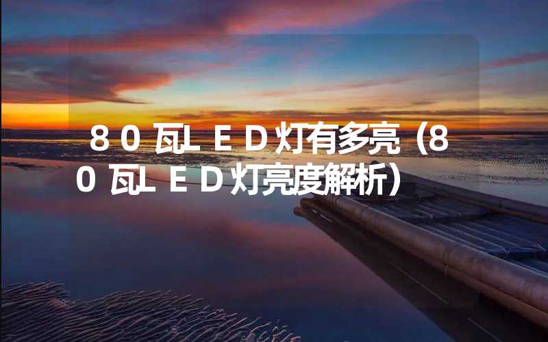 80瓦LED灯有多亮（80瓦LED灯亮度解析）