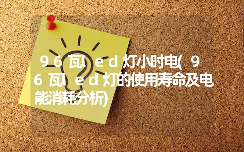 96瓦led灯小时电(96瓦led灯的使用寿命及电能消耗分析)