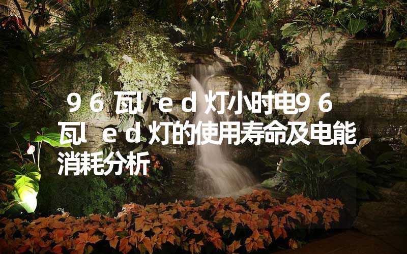 96瓦led灯小时电96瓦led灯的使用寿命及电能消耗分析