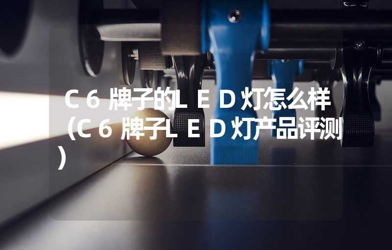 C6牌子的LED灯怎么样（C6牌子LED灯产品评测）