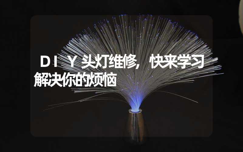 DIY头灯维修,快来学习解决你的烦恼