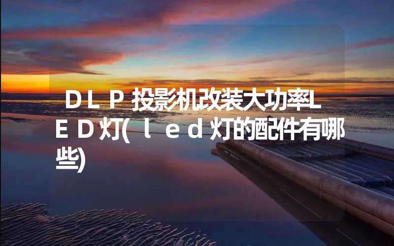 DLP投影机改装大功率LED灯(led灯的配件有哪些)