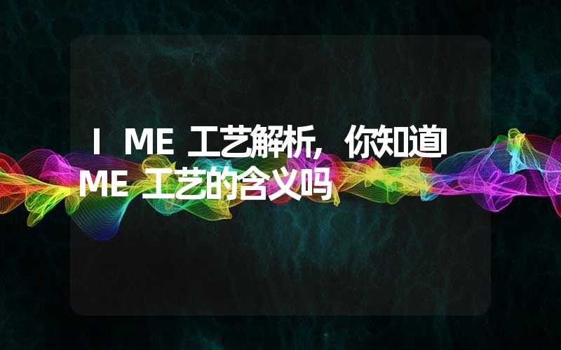 IME工艺解析,你知道IME工艺的含义吗