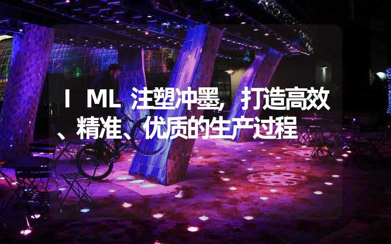 IML注塑冲墨,打造高效、精准、优质的生产过程