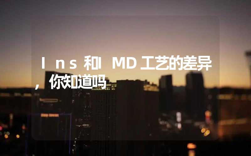 Ins和IMD工艺的差异,你知道吗