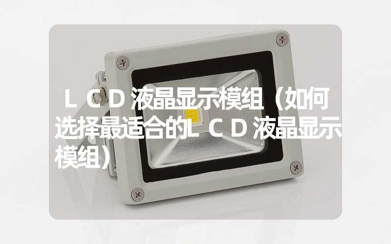 LCD液晶显示模组（如何选择最适合的LCD液晶显示模组）