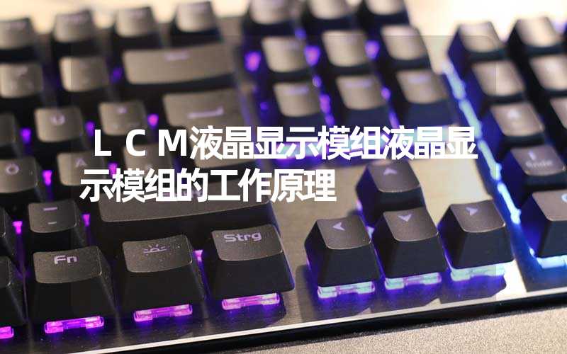 LCM液晶显示模组液晶显示模组的工作原理