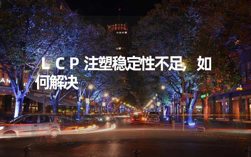 LCP注塑稳定性不足,如何解决