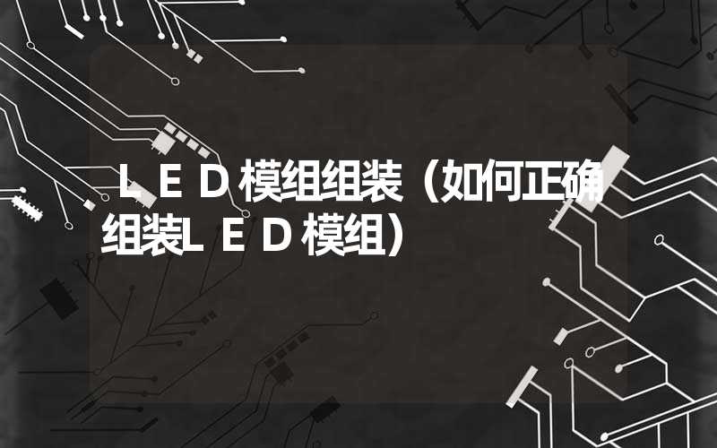 LED模组组装(如何正确组装LED模组)-多映光电