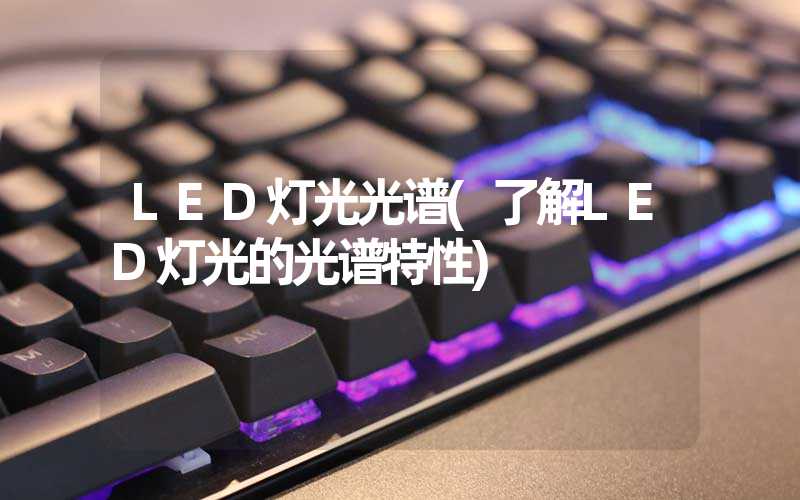 LED灯光光谱(了解LED灯光的光谱特性)-多映光电