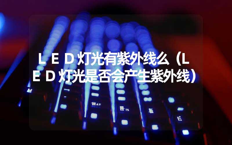 LED灯光有紫外线么(LED灯光是否会产生紫外线)-多映光电