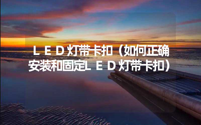 LED灯带卡扣（如何正确安装和固定LED灯带卡扣）-多映光电