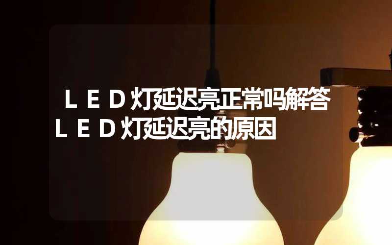 LED灯延迟亮正常吗(解答LED灯延迟亮的原因)-多映光电