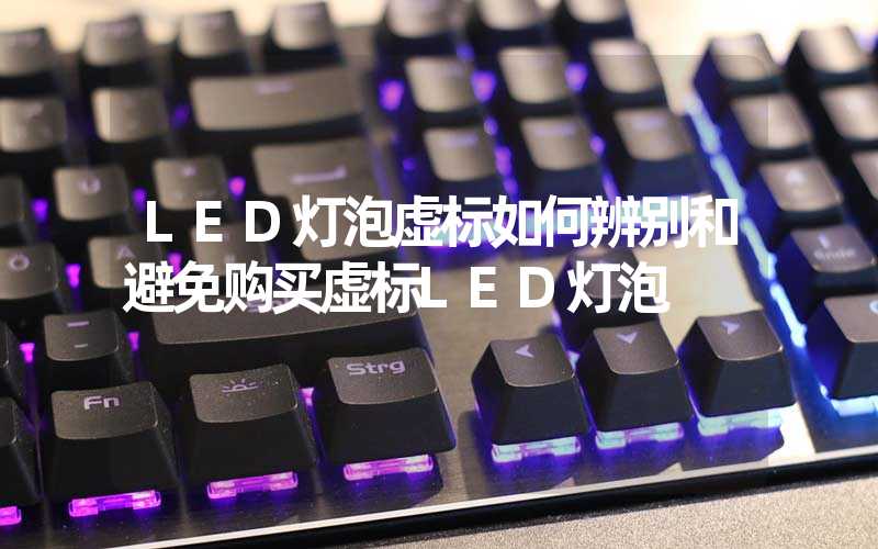 LED灯泡虚标（如何辨别和避免购买虚标LED灯泡）-多映光电