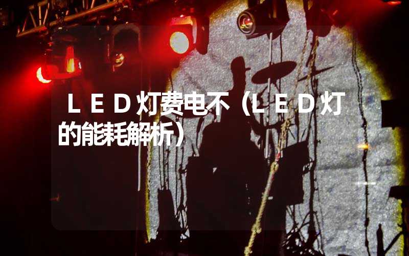 LED灯费电不(LED灯的能耗解析)-多映光电