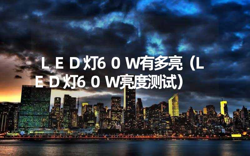 LED灯60W有多亮(LED灯60W亮度测试)-多映光电