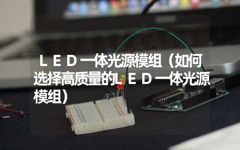 LED一体光源模组（如何选择高质量的LED一体光源模组）