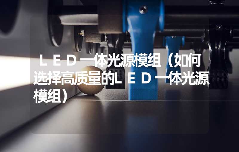 LED一体光源模组（如何选择高质量的LED一体光源模组）