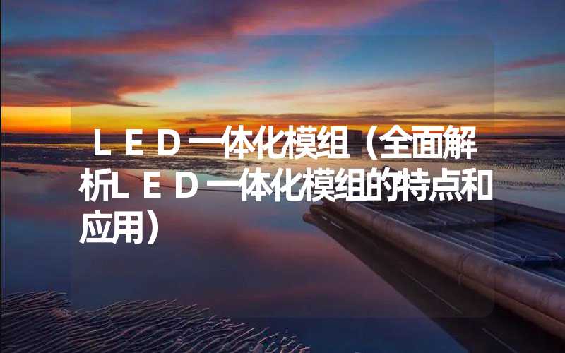 LED一体化模组（全面解析LED一体化模组的特点和应用）