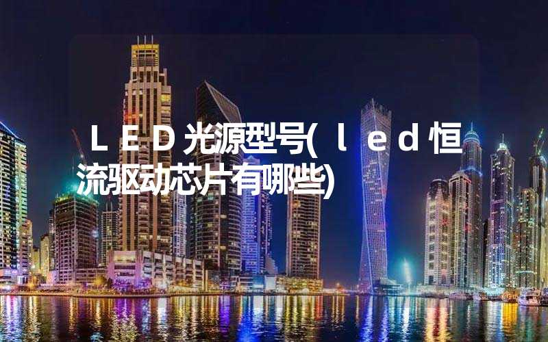 LED光源型号(led恒流驱动芯片有哪些)