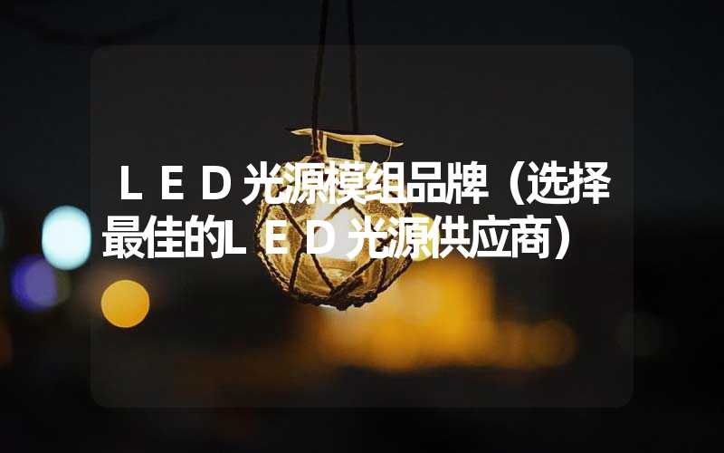 LED光源模组品牌（选择最佳的LED光源供应商）