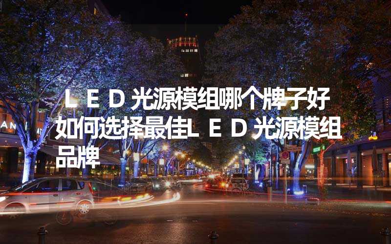 LED光源模组哪个牌子好如何选择最佳LED光源模组品牌