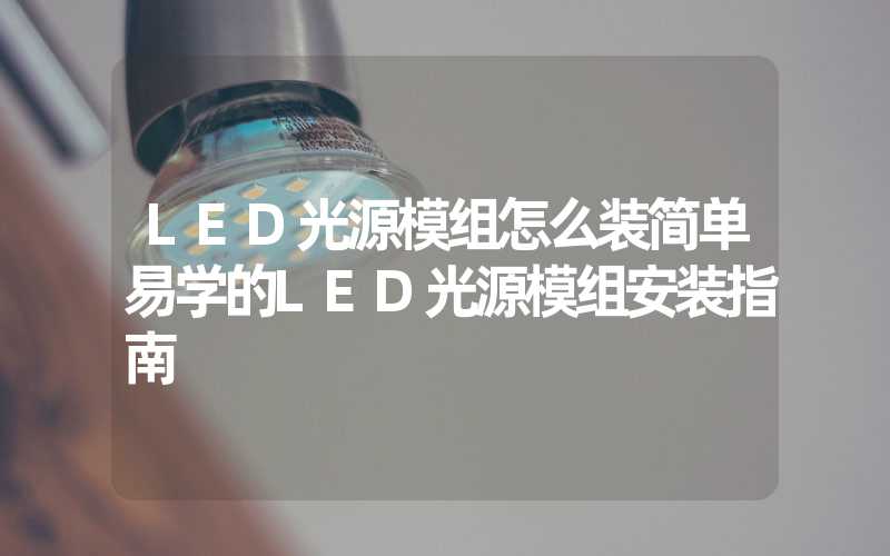 LED光源模组怎么装简单易学的LED光源模组安装指南