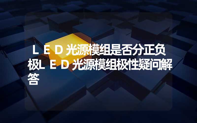 LED光源模组是否分正负极LED光源模组极性疑问解答