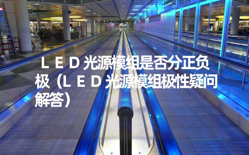 LED光源模组是否分正负极（LED光源模组极性疑问解答）