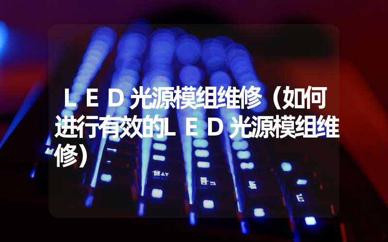 LED光源模组维修（如何进行有效的LED光源模组维修）