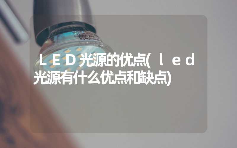 LED光源的优点(led光源有什么优点和缺点)