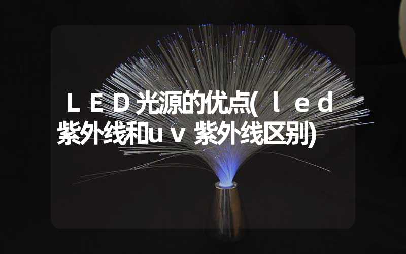 LED光源的优点(led紫外线和uv紫外线区别)