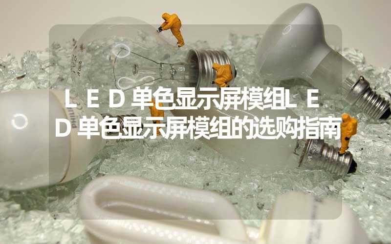 LED单色显示屏模组LED单色显示屏模组的选购指南