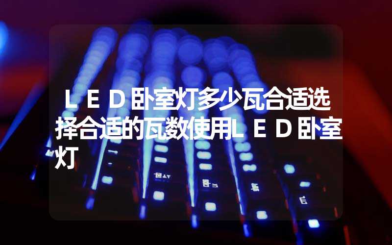 LED卧室灯多少瓦合适选择合适的瓦数使用LED卧室灯