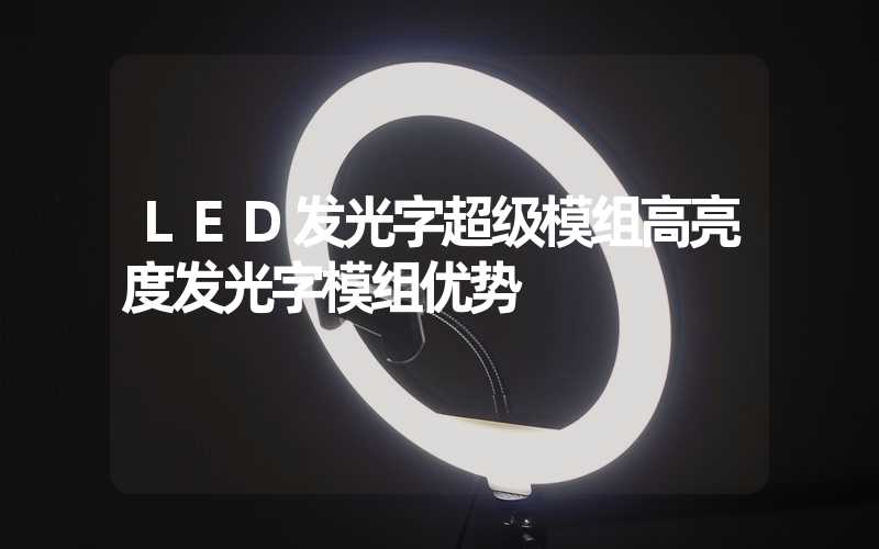 LED发光字超级模组高亮度发光字模组优势