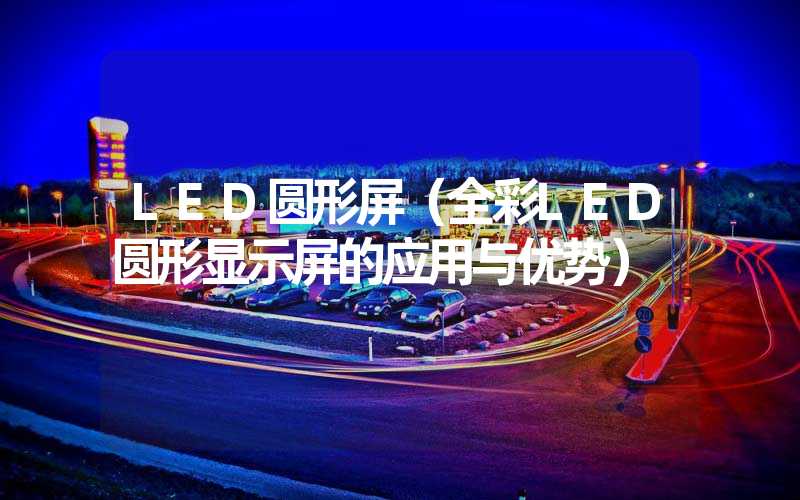 LED圆形屏（全彩LED圆形显示屏的应用与优势）