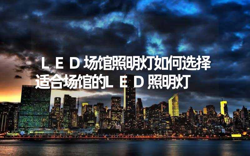 LED场馆照明灯如何选择适合场馆的LED照明灯