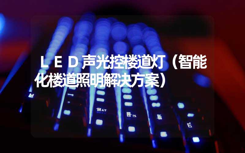 LED声光控楼道灯（智能化楼道照明解决方案）